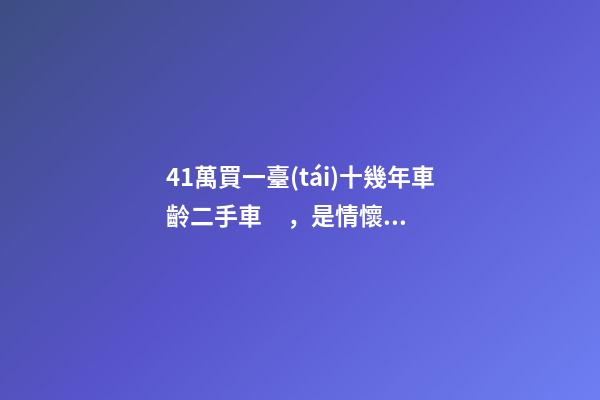 41萬買一臺(tái)十幾年車齡二手車，是情懷是真愛還是不理智？